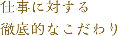 仕事に対する徹底的なこだわり