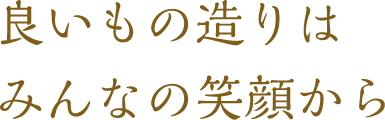 良いもの造りはみんなの笑顔から